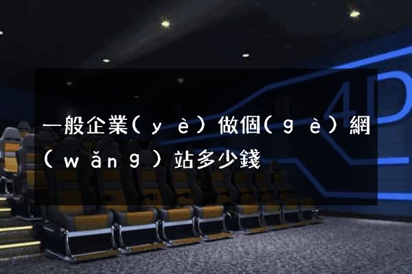 一般企業(yè)做個(gè)網(wǎng)站多少錢