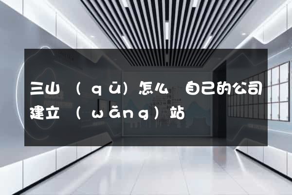 三山區(qū)怎么給自己的公司建立網(wǎng)站