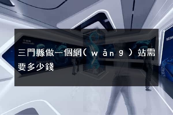 三門縣做一個網(wǎng)站需要多少錢