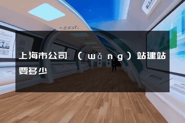 上海市公司網(wǎng)站建站要多少錢