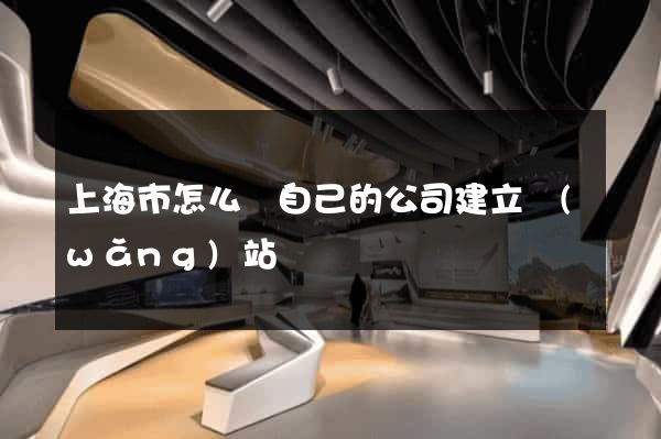 上海市怎么給自己的公司建立網(wǎng)站