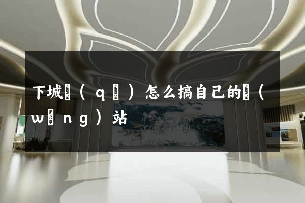 下城區(qū)怎么搞自己的網(wǎng)站