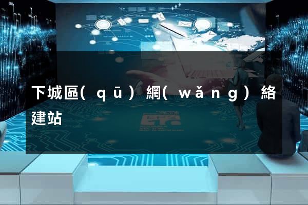 下城區(qū)網(wǎng)絡建站