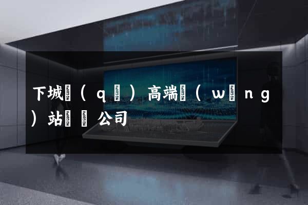 下城區(qū)高端網(wǎng)站設計公司