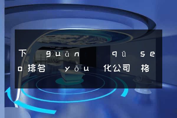 下關(guān)區(qū)seo排名優(yōu)化公司價格
