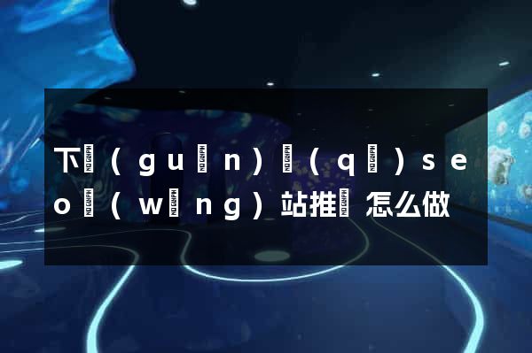 下關(guān)區(qū)seo網(wǎng)站推廣怎么做