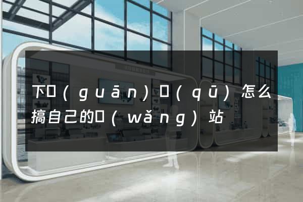 下關(guān)區(qū)怎么搞自己的網(wǎng)站