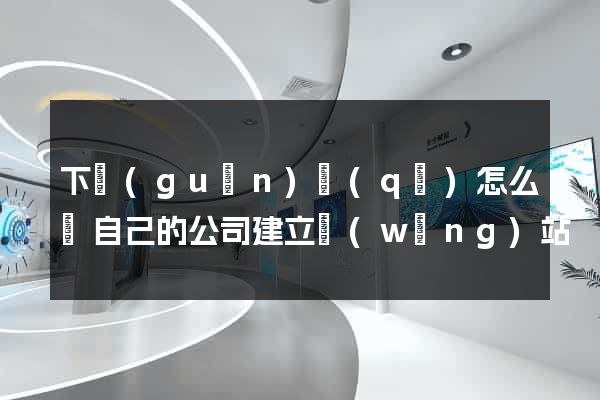 下關(guān)區(qū)怎么給自己的公司建立網(wǎng)站