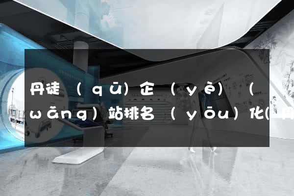丹徒區(qū)企業(yè)網(wǎng)站排名優(yōu)化(丹徒區(qū)有幾家大型企業(yè))