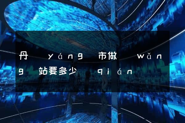 丹陽(yáng)市做網(wǎng)站要多少錢(qián)
