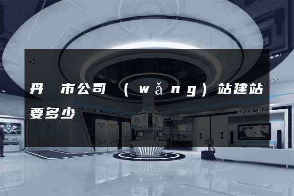 丹陽市公司網(wǎng)站建站要多少錢