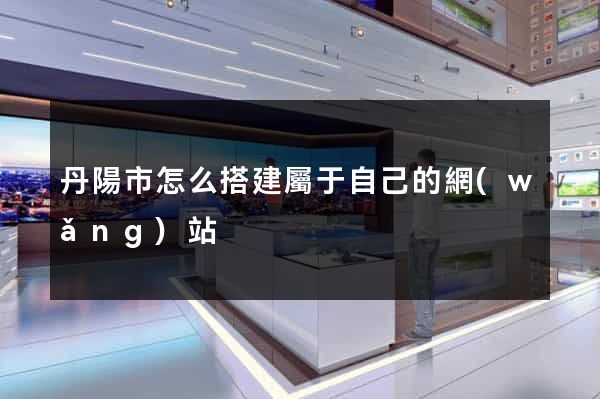 丹陽市怎么搭建屬于自己的網(wǎng)站