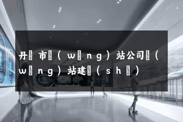 丹陽市網(wǎng)站公司網(wǎng)站建設(shè)