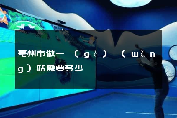 亳州市做一個(gè)網(wǎng)站需要多少錢