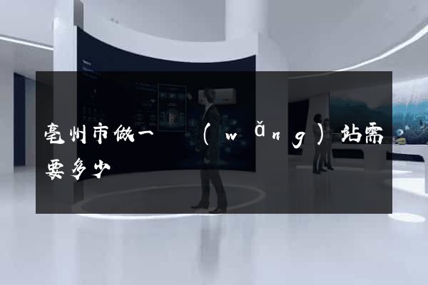 亳州市做一個網(wǎng)站需要多少錢