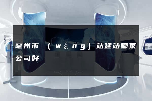 亳州市網(wǎng)站建站哪家公司好