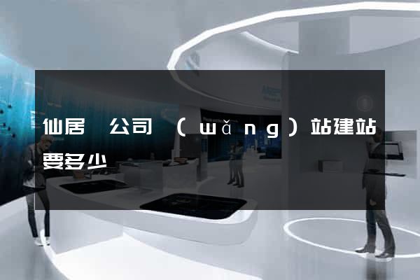 仙居縣公司網(wǎng)站建站要多少錢