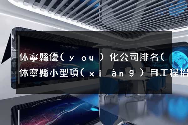 休寧縣優(yōu)化公司排名(休寧縣小型項(xiàng)目工程招標(biāo)網(wǎng))