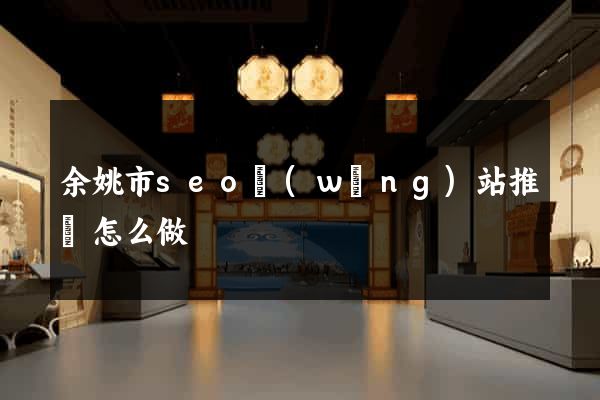 余姚市seo網(wǎng)站推廣怎么做