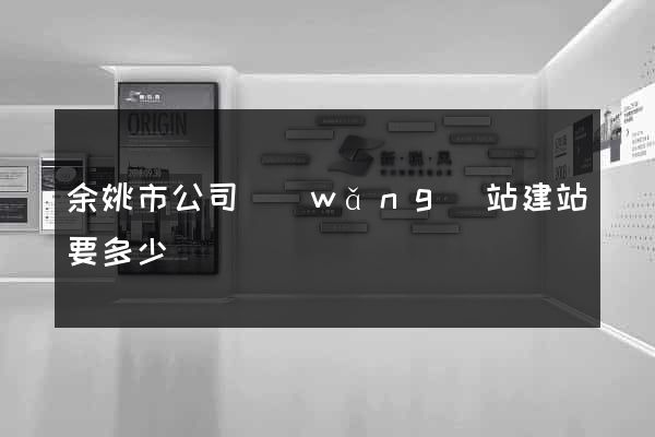余姚市公司網(wǎng)站建站要多少錢