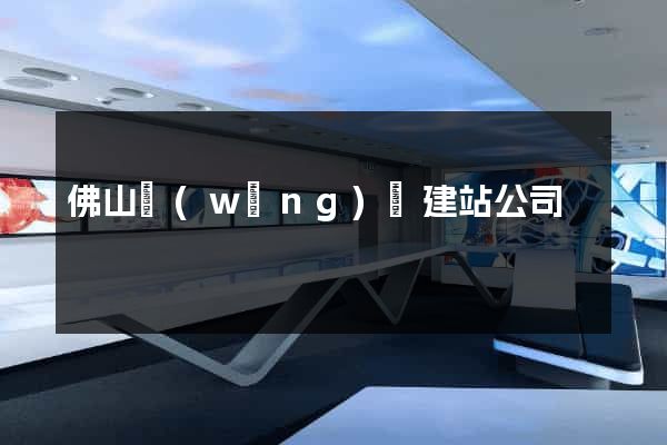 佛山網(wǎng)絡建站公司