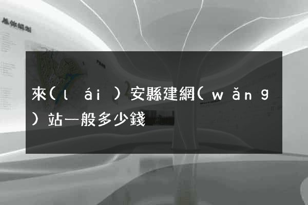 來(lái)安縣建網(wǎng)站一般多少錢