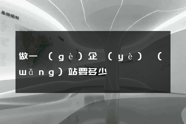 做一個(gè)企業(yè)網(wǎng)站要多少錢
