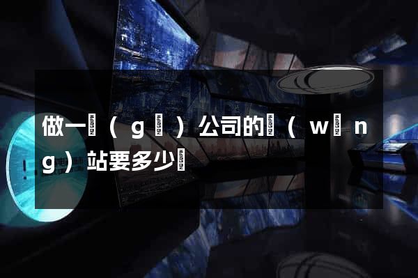 做一個(gè)公司的網(wǎng)站要多少錢