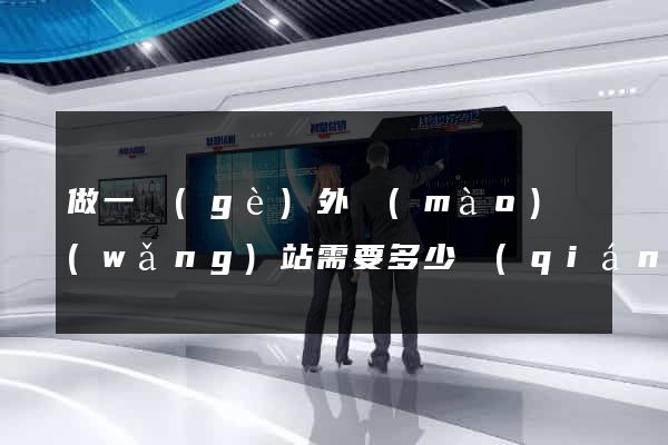 做一個(gè)外貿(mào)網(wǎng)站需要多少錢(qián)