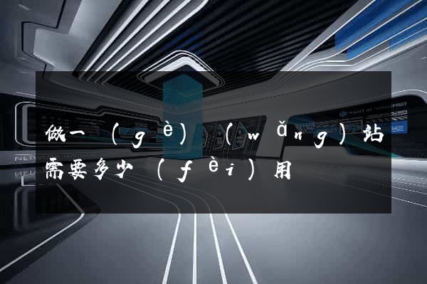 做一個(gè)網(wǎng)站需要多少費(fèi)用
