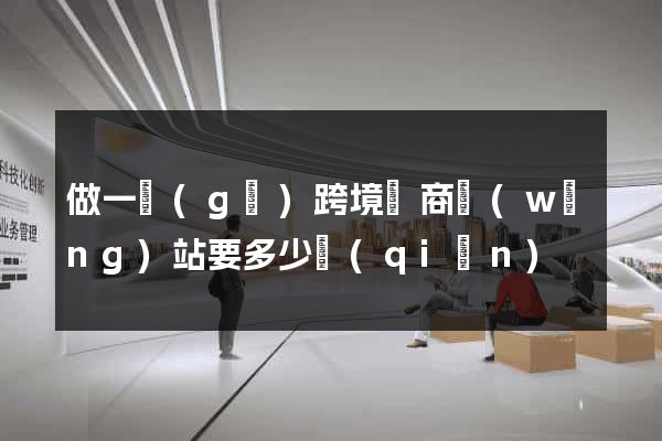 做一個(gè)跨境電商網(wǎng)站要多少錢(qián)