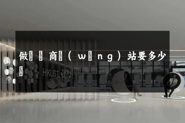 做個電商網(wǎng)站要多少錢
