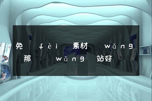 免費(fèi)素材網(wǎng)那個網(wǎng)站好