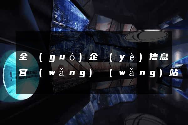 全國(guó)企業(yè)信息官網(wǎng)網(wǎng)站