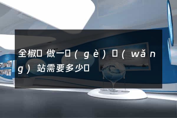 全椒縣做一個(gè)網(wǎng)站需要多少錢