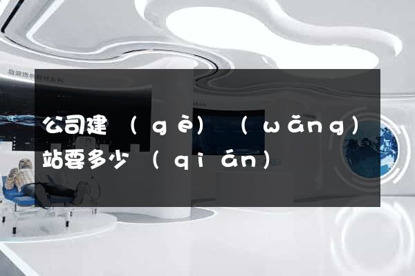 公司建個(gè)網(wǎng)站要多少錢(qián)