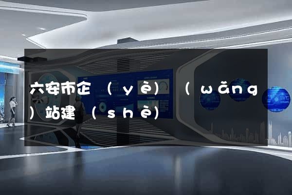 六安市企業(yè)網(wǎng)站建設(shè)