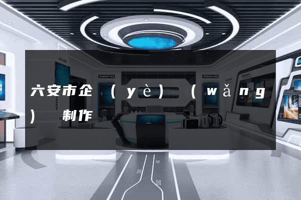 六安市企業(yè)網(wǎng)頁制作