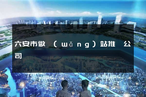 六安市做網(wǎng)站推廣公司