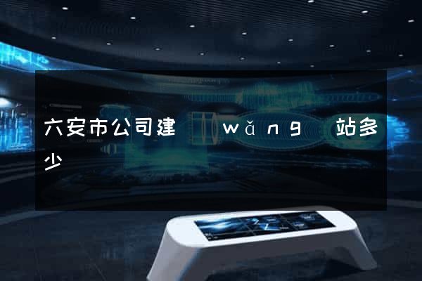 六安市公司建網(wǎng)站多少錢
