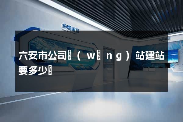 六安市公司網(wǎng)站建站要多少錢