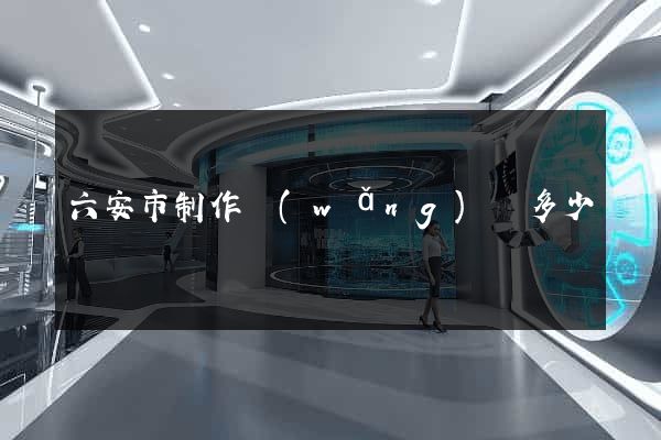 六安市制作網(wǎng)頁多少錢