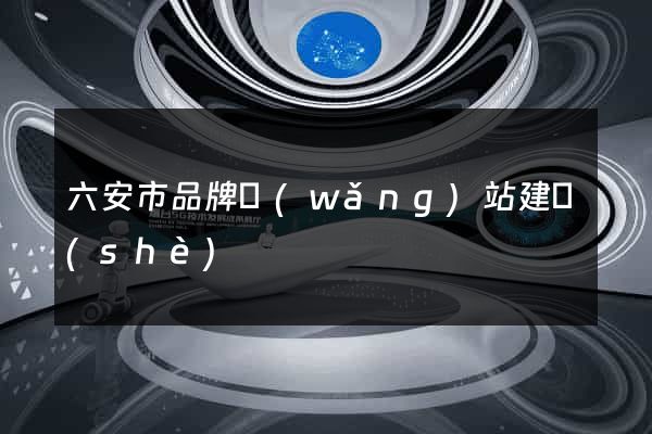六安市品牌網(wǎng)站建設(shè)