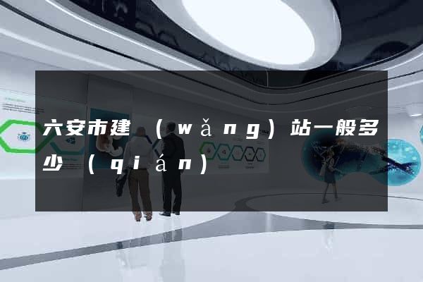 六安市建網(wǎng)站一般多少錢(qián)