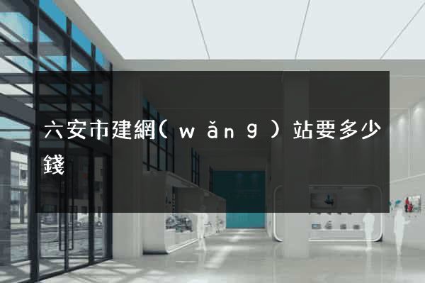 六安市建網(wǎng)站要多少錢