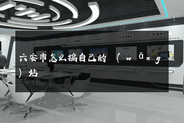 六安市怎么搞自己的網(wǎng)站