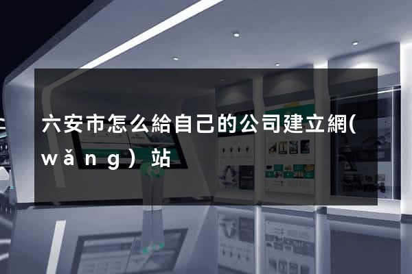 六安市怎么給自己的公司建立網(wǎng)站