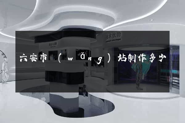 六安市網(wǎng)站制作多少錢