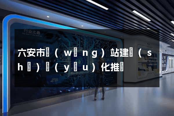六安市網(wǎng)站建設(shè)優(yōu)化推廣