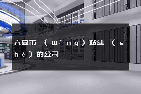 六安市網(wǎng)站建設(shè)的公司